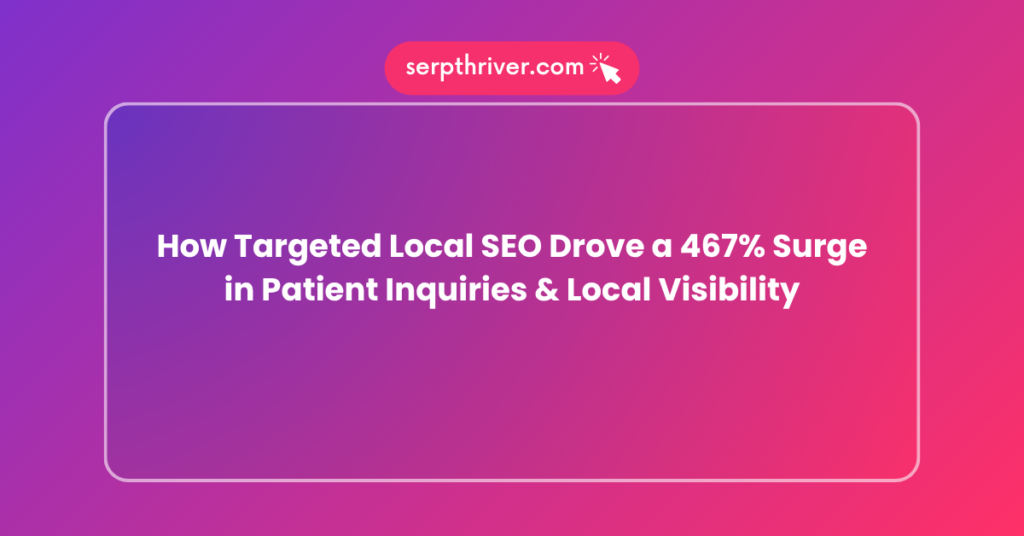 How Targeted Local SEO Drove a 467% Surge in Patient Inquiries & Local Visibility